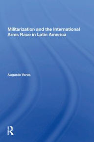 Title: Militarization And The International Arms Race In Latin America, Author: Augusto Varas
