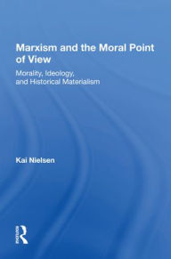 Title: Marxism And The Moral Point Of View: Morality, Ideology, And Historical Materialism, Author: Kai Nielsen