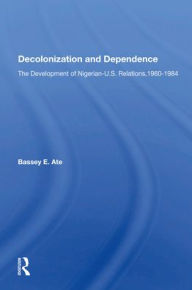 Title: Decolonization And Dependence: The Development Of Nigerian-U.S. Relations, 1960-1984, Author: Bassey E Ate