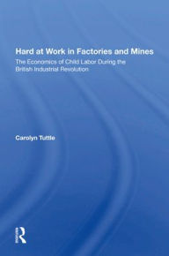 Title: Hard At Work In Factories And Mines: The Economics Of Child Labor During The British Industrial Revolution, Author: Carolyn Tuttle