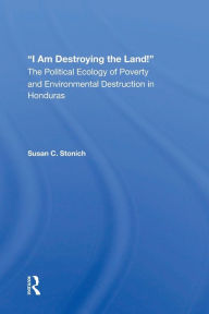 Title: I Am Destroying The Land!: The Political Ecology Of Poverty And Environmental Destruction In Honduras, Author: Susan C Stonich