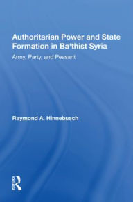 Title: Authoritarian Power And State Formation In Ba`thist Syria: Army, Party, And Peasant, Author: Raymond A Hinnebusch