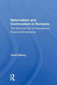 Title: Nationalism and Communism in Romania: The Rise and Fall of Ceausescu's Personal Dictatorship, Author: Trond Gilberg