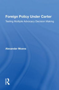 Title: Foreign Policy Under Carter: Testing Multiple Advocacy Decision Making, Author: Alexander Moens