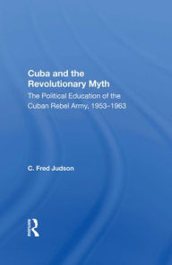 Title: Cuba And The Revolutionary Myth: The Political Education Of The Cuban Rebel Army, 1953-1963, Author: C. Fred Judson