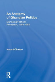 Title: An Anatomy Of Ghanaian Politics: Managing Political Recession, 1969-1982 / Edition 1, Author: Naomi Chazan