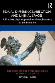 Title: Sexual Difference, Abjection and Liminal Spaces: A Psychoanalytic Approach to the Abhorrence of the Feminine / Edition 1, Author: Bethany Morris