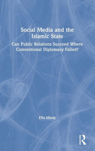 Title: Social Media and the Islamic State: Can Public Relations Succeed Where Conventional Diplomacy Failed? / Edition 1, Author: Ella Minty