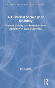 Title: A Historical Sociology of Disability: Human Validity and Invalidity from Antiquity to Early Modernity / Edition 1, Author: Bill Hughes