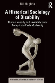 Title: A Historical Sociology of Disability: Human Validity and Invalidity from Antiquity to Early Modernity / Edition 1, Author: Bill Hughes