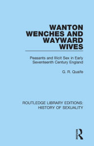 Title: Wanton Wenches and Wayward Wives: Peasants and Illicit Sex in Early Seventeenth Century England, Author: G. R. Quaife