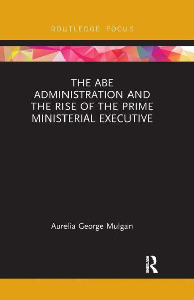 The Abe Administration and the Rise of the Prime Ministerial Executive