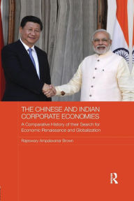 Title: The Chinese and Indian Corporate Economies: A Comparative History of their Search for Economic Renaissance and Globalization / Edition 1, Author: Raj Brown