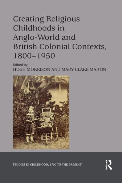 Creating Religious Childhoods in Anglo-World and British Colonial Contexts, 1800-1950 / Edition 1