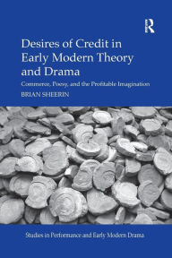 Title: Desires of Credit in Early Modern Theory and Drama: Commerce, Poesy, and the Profitable Imagination / Edition 1, Author: Brian Sheerin