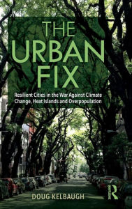 Title: The Urban Fix: Resilient Cities in the War Against Climate Change, Heat Islands and Overpopulation / Edition 1, Author: Douglas Kelbaugh