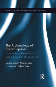 Title: The Archaeology of Sacred Spaces: The temple in western India, 2nd century BCE-8th century CE / Edition 1, Author: Susan Verma Mishra