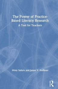 Title: The Power of Practice-Based Literacy Research: A Tool for Teachers / Edition 1, Author: Misty Sailors