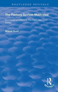 Title: The Factory System Illustrated: In a series of letters to the Right Hon. Lord Ashley ... Together with a Narrative of the Experience and Sufferings of William Dodd, a Factory cripple, written by himself / Edition 1, Author: William Dodd