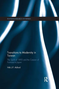 Title: Transitions to Modernity in Taiwan: The Spirit of 1895 and the Cession of Formosa to Japan / Edition 1, Author: Niki Alsford