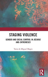 Title: Staging Violence: Gender and Social Control in Jácaras and Entremeses, Author: Tania de Miguel Magro