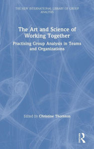 Title: The Art and Science of Working Together: Practising Group Analysis in Teams and Organisations / Edition 1, Author: Christine Thornton