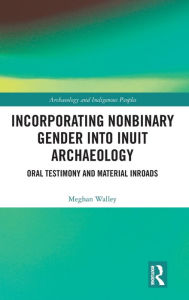 Title: Incorporating Nonbinary Gender into Inuit Archaeology: Oral Testimony and Material Inroads / Edition 1, Author: Meghan Walley