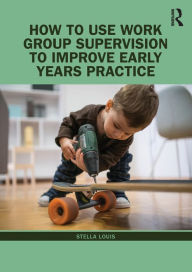 Title: How to Use Work Group Supervision to Improve Early Years Practice / Edition 1, Author: Stella Louis