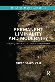 Title: Permanent Liminality and Modernity: Analysing the Sacrificial Carnival through Novels / Edition 1, Author: Arpad Szakolczai