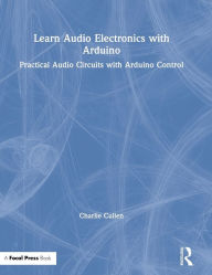 Title: Learn Audio Electronics with Arduino: Practical Audio Circuits with Arduino Control / Edition 1, Author: Charlie Cullen