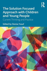 Title: The Solution Focused Approach with Children and Young People: Current Thinking and Practice / Edition 1, Author: Denise Yusuf