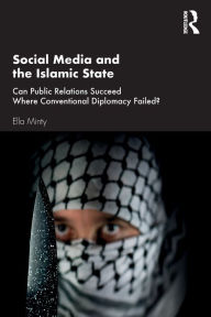 Title: Social Media and the Islamic State: Can Public Relations Succeed Where Conventional Diplomacy Failed? / Edition 1, Author: Ella Minty