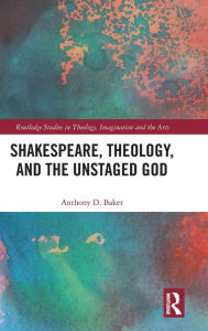 Title: Shakespeare, Theology, and the Unstaged God / Edition 1, Author: Anthony D. Baker