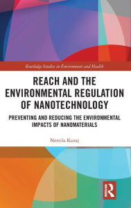 Title: REACH and the Environmental Regulation of Nanotechnology: Preventing and Reducing the Environmental Impacts of Nanomaterials / Edition 1, Author: Nertila Kuraj