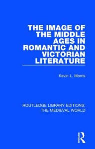 Title: The Image of the Middle Ages in Romantic and Victorian Literature, Author: Kevin L. Morris