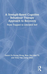 Title: A Strength-Based Cognitive Behaviour Therapy Approach to Recovery: From Trapped to Liberated Self / Edition 1, Author: Daniel Fu Keung Wong