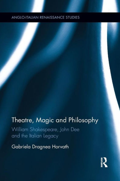 Theatre, Magic and Philosophy: William Shakespeare, John Dee and the Italian Legacy / Edition 1