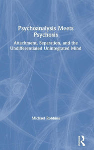 Title: Psychoanalysis Meets Psychosis: Attachment, Separation, and the Undifferentiated Unintegrated Mind / Edition 1, Author: Michael Robbins