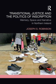 Title: Transitional Justice and the Politics of Inscription: Memory, Space and Narrative in Northern Ireland / Edition 1, Author: Joseph Robinson