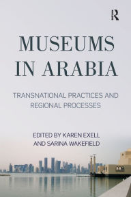 Title: Museums in Arabia: Transnational Practices and Regional Processes, Author: Karen Exell