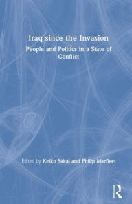 Title: Iraq since the Invasion: People and Politics in a State of Conflict / Edition 1, Author: Keiko Sakai