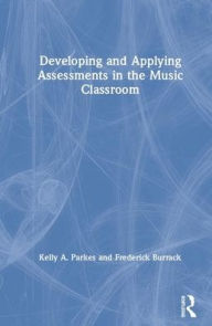 Title: Developing and Applying Assessments in the Music Classroom / Edition 1, Author: Kelly A. Parkes