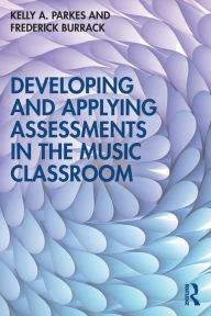 Title: Developing and Applying Assessments in the Music Classroom / Edition 1, Author: Kelly A. Parkes