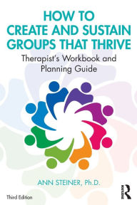 Title: How to Create and Sustain Groups that Thrive: Therapist's Workbook and Planning Guide / Edition 3, Author: Ann Steiner