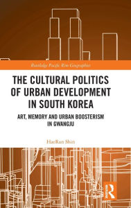 Title: The Cultural Politics of Urban Development in South Korea: Art, Memory and Urban Boosterism in Gwangju, Author: HaeRan Shin