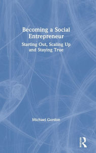 Title: Becoming a Social Entrepreneur: Starting Out, Scaling Up and Staying True / Edition 1, Author: Michael Gordon