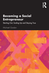 Title: Becoming a Social Entrepreneur: Starting Out, Scaling Up and Staying True / Edition 1, Author: Michael Gordon