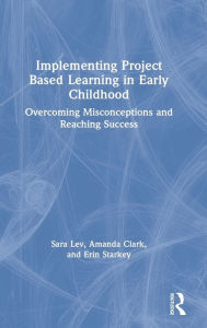 Title: Implementing Project Based Learning in Early Childhood: Overcoming Misconceptions and Reaching Success / Edition 1, Author: Sara Lev