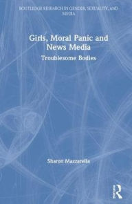 Title: Girls, Moral Panic and News Media: Troublesome Bodies / Edition 1, Author: Sharon Mazzarella