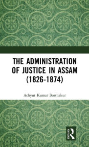 Title: The Administration of Justice in Assam (1826-1874) / Edition 1, Author: Achyut Kumar Borthakur